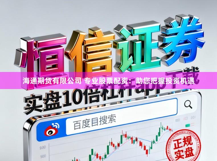 海通期货有限公司 专业股票配资:助您把握投资机遇