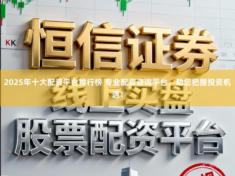 2025年十大配资平台排行榜 专业配资咨询平台,助您把握投资机遇!