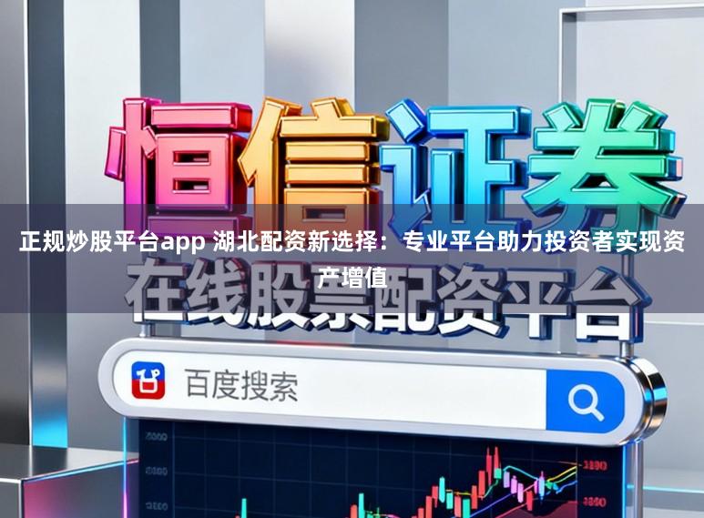 正规炒股平台app 湖北配资新选择:专业平台助力投资者实现资产增值