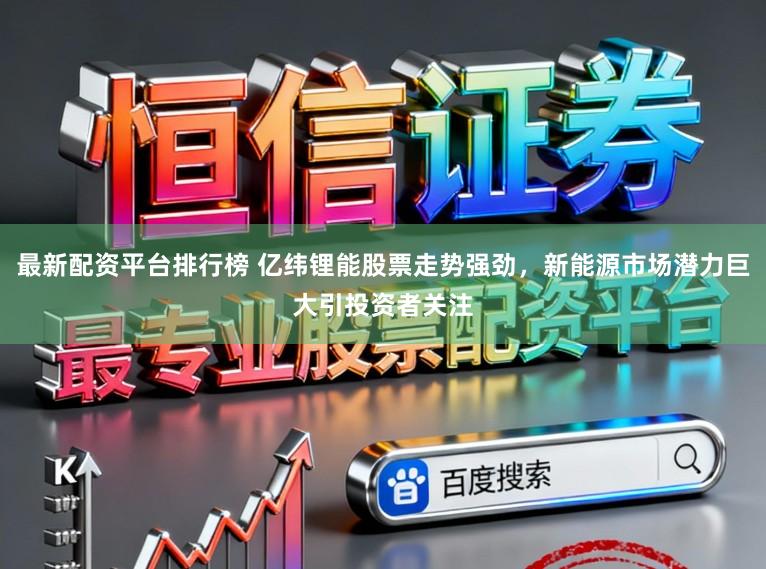 最新配资平台排行榜 亿纬锂能股票走势强劲,新能源市场潜力巨大引投资者关注
