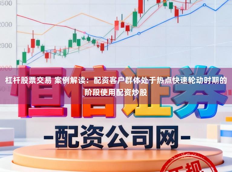 杠杆股票交易 案例解读：配资客户群体处于热点快速轮动时期的阶段使用配资炒股