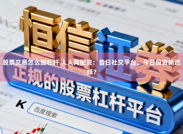 股票交易怎么加杠杆 人人网配资:昔日社交平台,今日投资新选择?