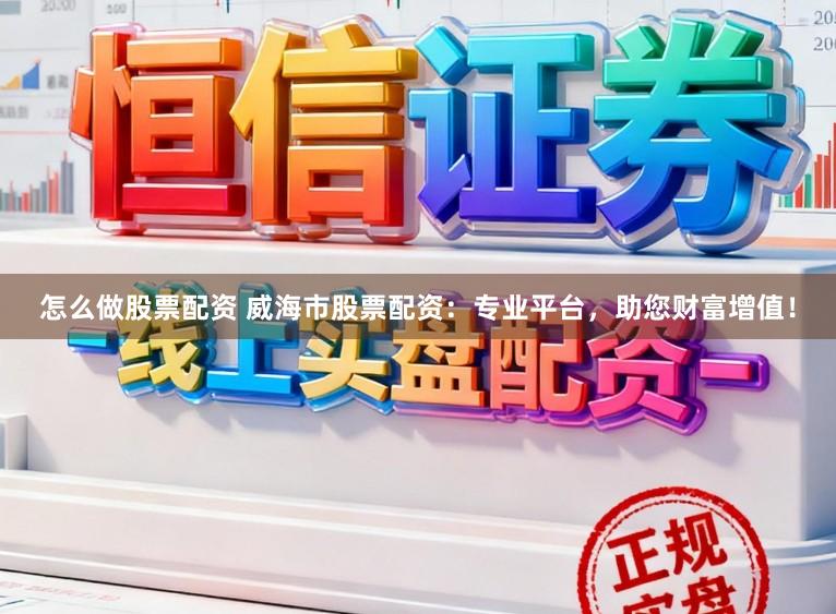 怎么做股票配资 威海市股票配资:专业平台,助您财富增值!