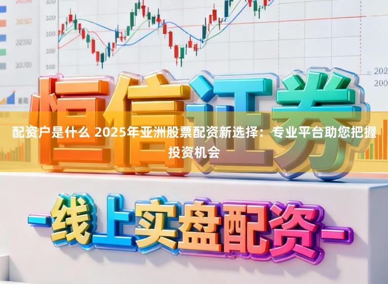 配资户是什么 2025年亚洲股票配资新选择：专业平台助您把握投资机会