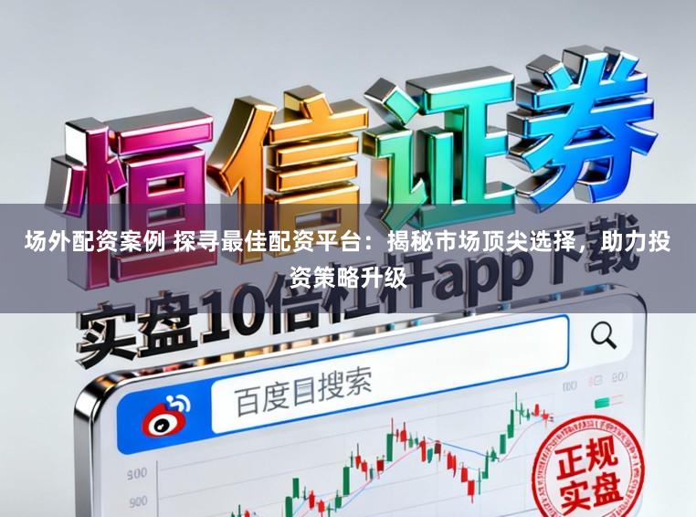场外配资案例 探寻最佳配资平台:揭秘市场顶尖选择,助力投资策略升级