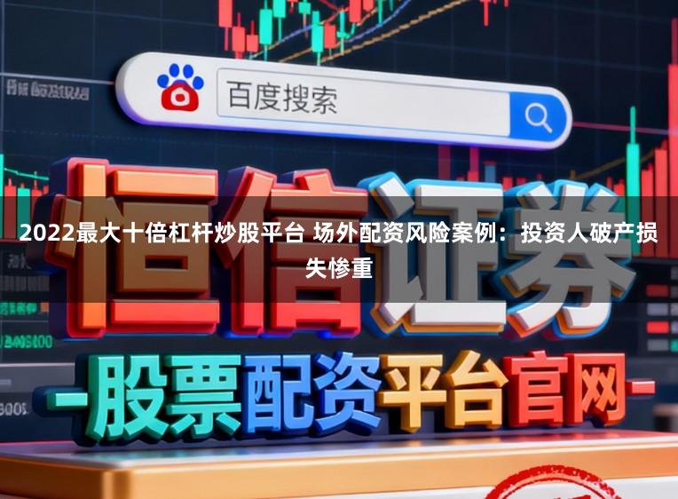 2022最大十倍杠杆炒股平台 场外配资风险案例：投资人破产损失惨重