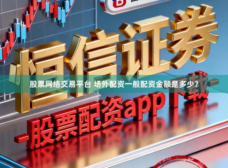 股票网络交易平台 场外配资一般配资金额是多少？