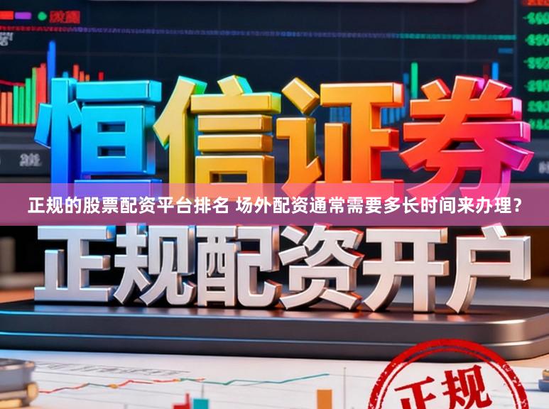 正规的股票配资平台排名 场外配资通常需要多长时间来办理？