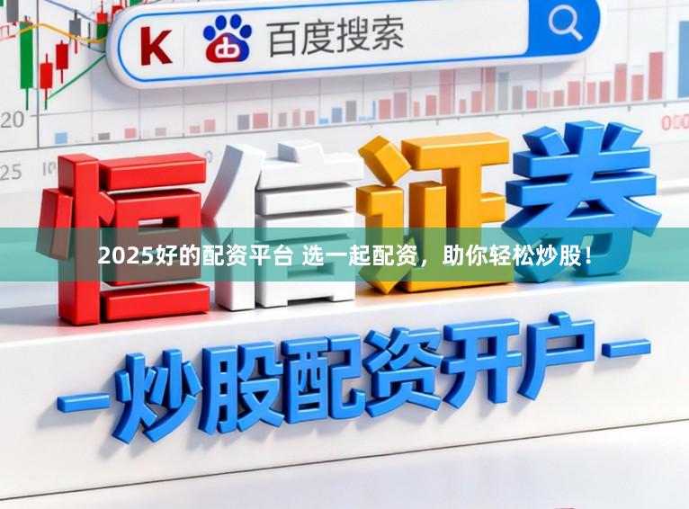 2025好的配资平台 选一起配资，助你轻松炒股！
