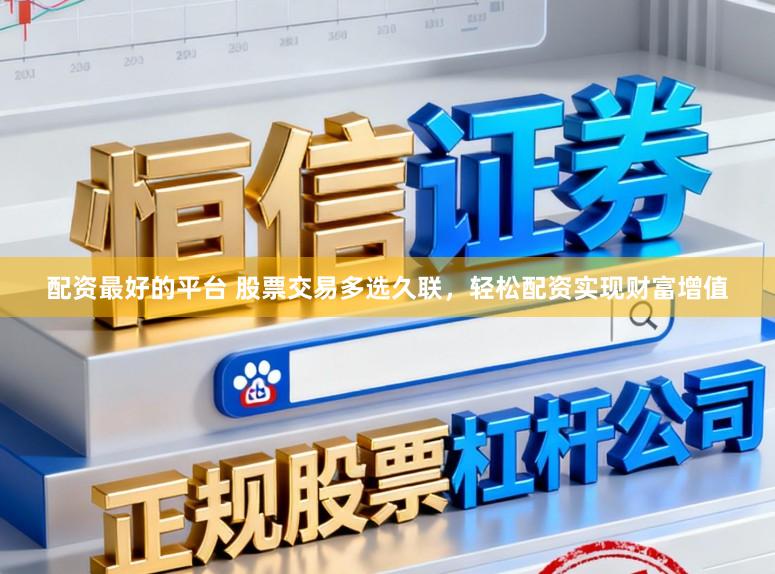 配资最好的平台 股票交易多选久联，轻松配资实现财富增值