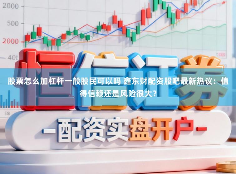 股票怎么加杠杆一般股民可以吗 鑫东财配资股吧最新热议：值得信赖还是风险很大？