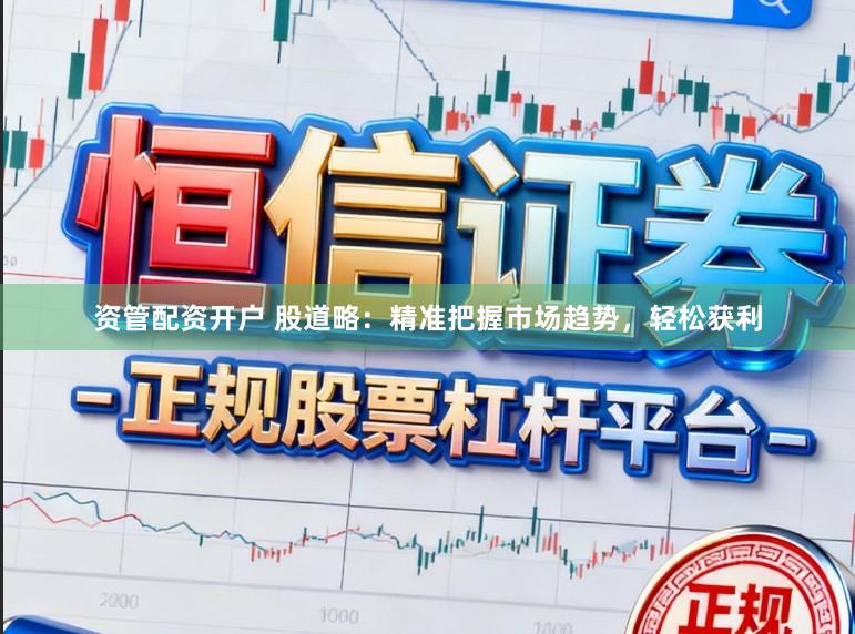 资管配资开户 股道略：精准把握市场趋势，轻松获利