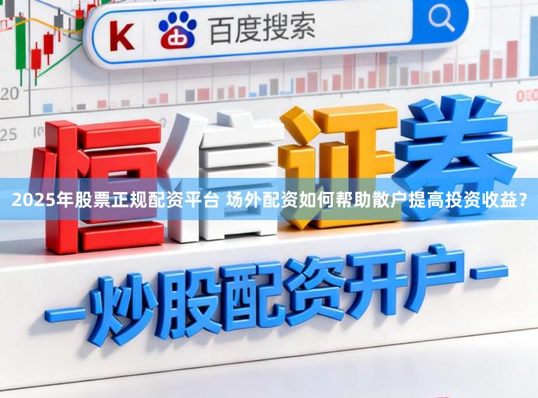 2025年股票正规配资平台 场外配资如何帮助散户提高投资收益?
