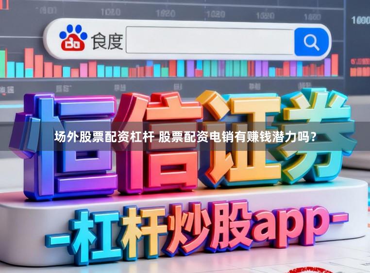 场外股票配资杠杆 股票配资电销有赚钱潜力吗？
