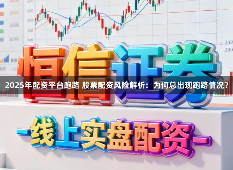 2025年配资平台跑路 股票配资风险解析：为何总出现跑路情况？