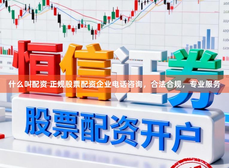 什么叫配资 正规股票配资企业电话咨询,合法合规,专业服务