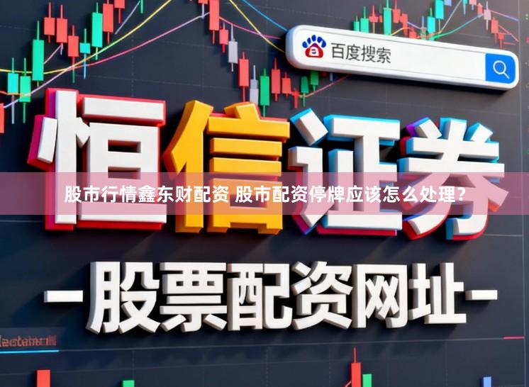 股市行情鑫东财配资 股市配资停牌应该怎么处理？