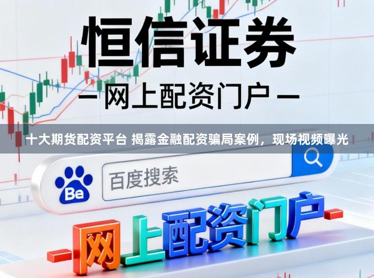 十大期货配资平台 揭露金融配资骗局案例，现场视频曝光