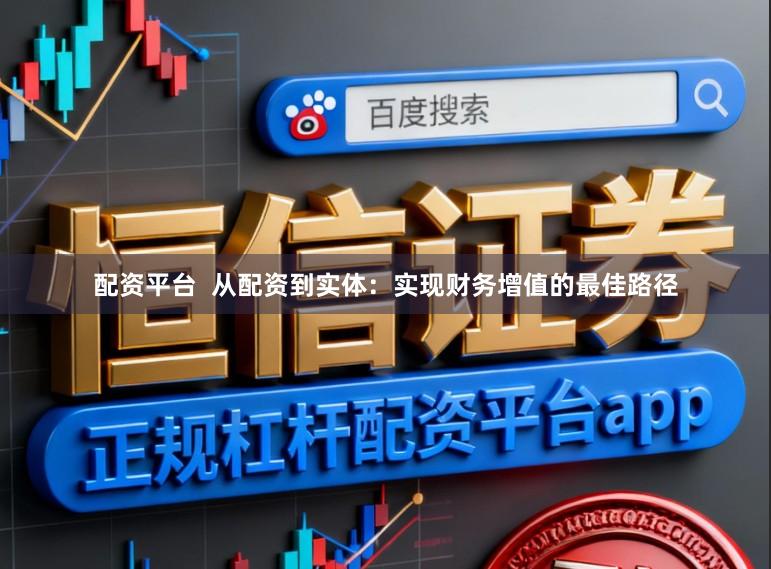配资平台  从配资到实体：实现财务增值的最佳路径