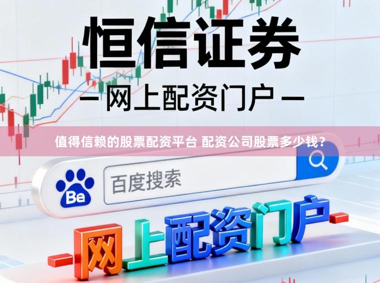 值得信赖的股票配资平台 配资公司股票多少钱？