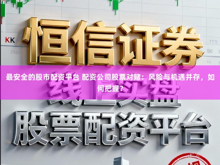最安全的股市配资平台 配资公司股票对赌：风险与机遇并存，如何把握？