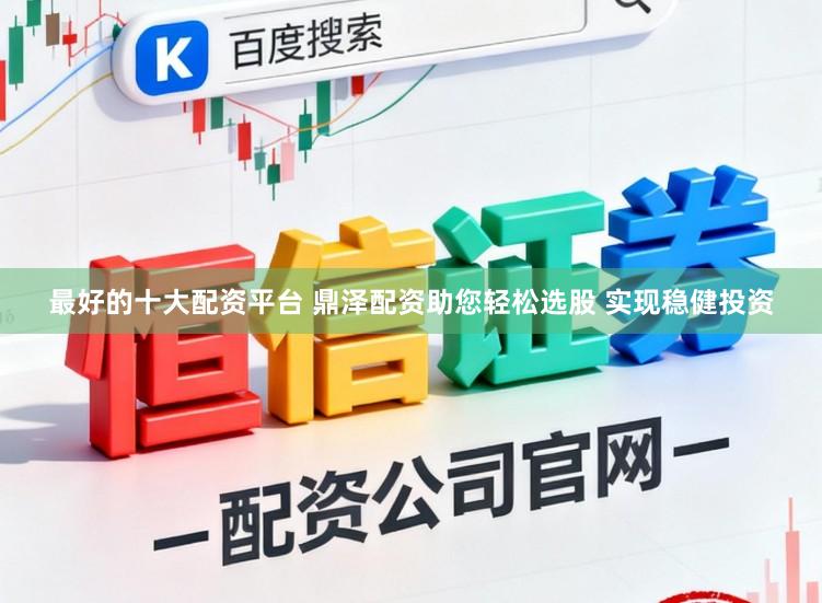 最好的十大配资平台 鼎泽配资助您轻松选股 实现稳健投资