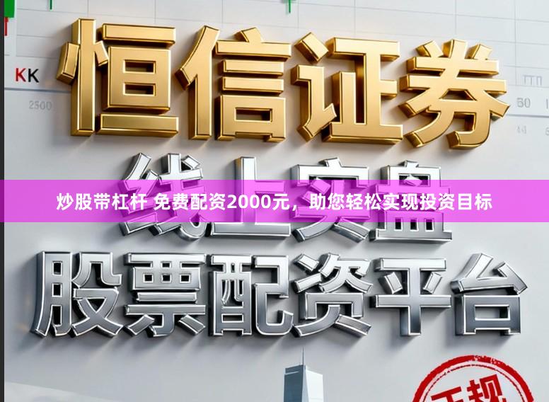 炒股带杠杆 免费配资2000元，助您轻松实现投资目标