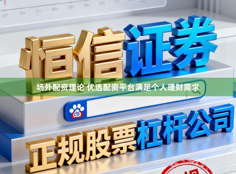 场外配资理论 优选配资平台满足个人理财需求