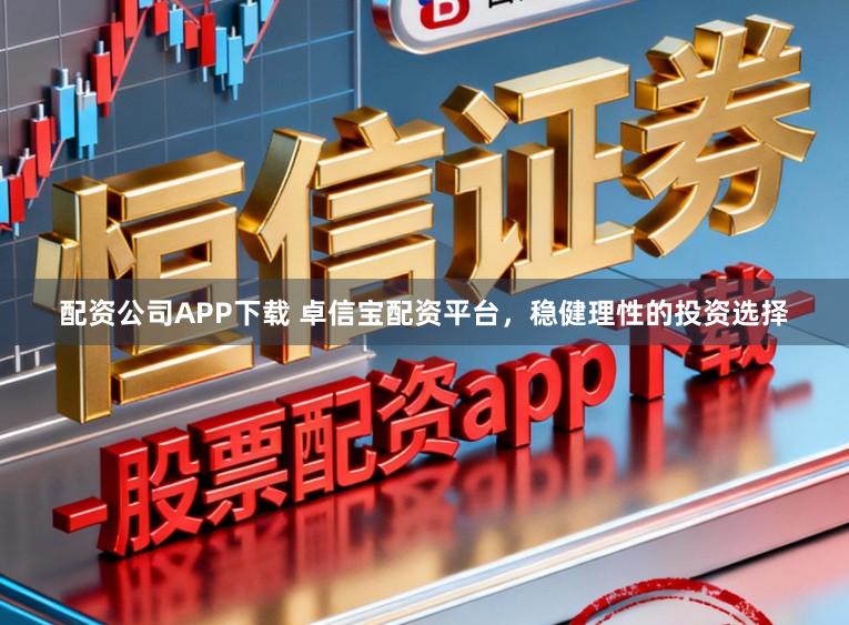 配资公司APP下载 卓信宝配资平台，稳健理性的投资选择