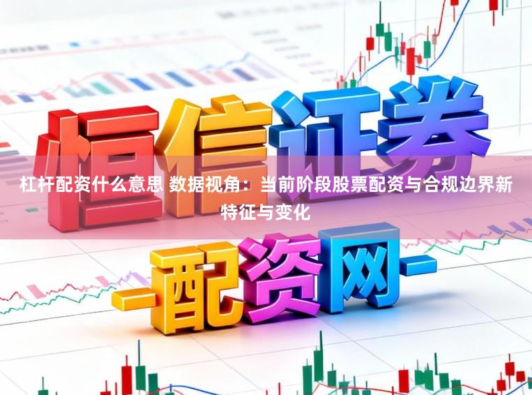 杠杆配资什么意思 数据视角：当前阶段股票配资与合规边界新特征与变化