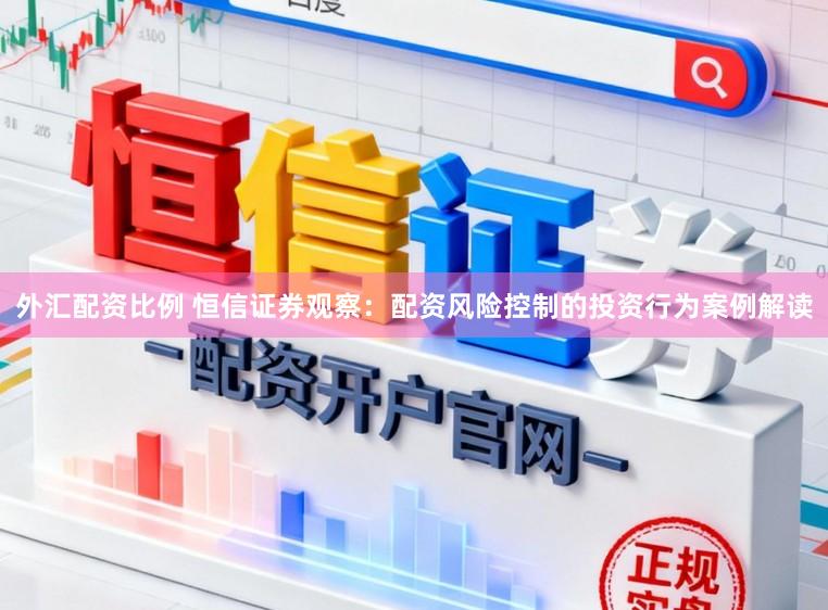 外汇配资比例 恒信证券观察：配资风险控制的投资行为案例解读