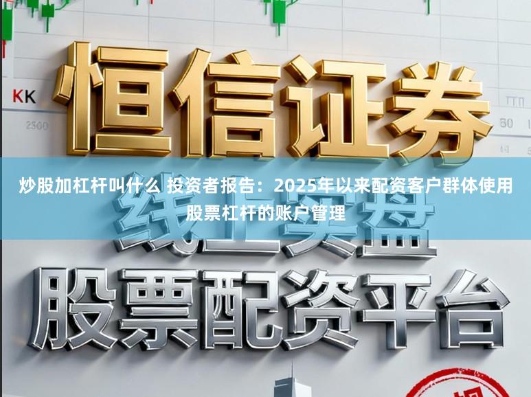 炒股加杠杆叫什么 投资者报告：2025年以来配资客户群体使用股票杠杆的账户管理