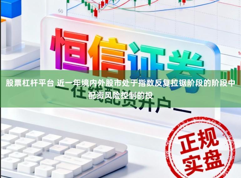 股票杠杆平台 近一年境内外股市处于指数反复拉锯阶段的阶段中配资风险控制的投