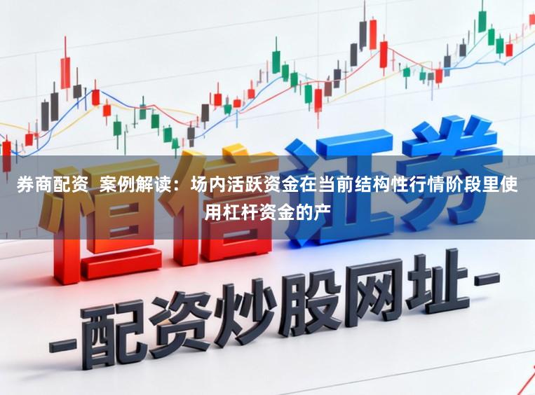 券商配资  案例解读：场内活跃资金在当前结构性行情阶段里使用杠杆资金的产