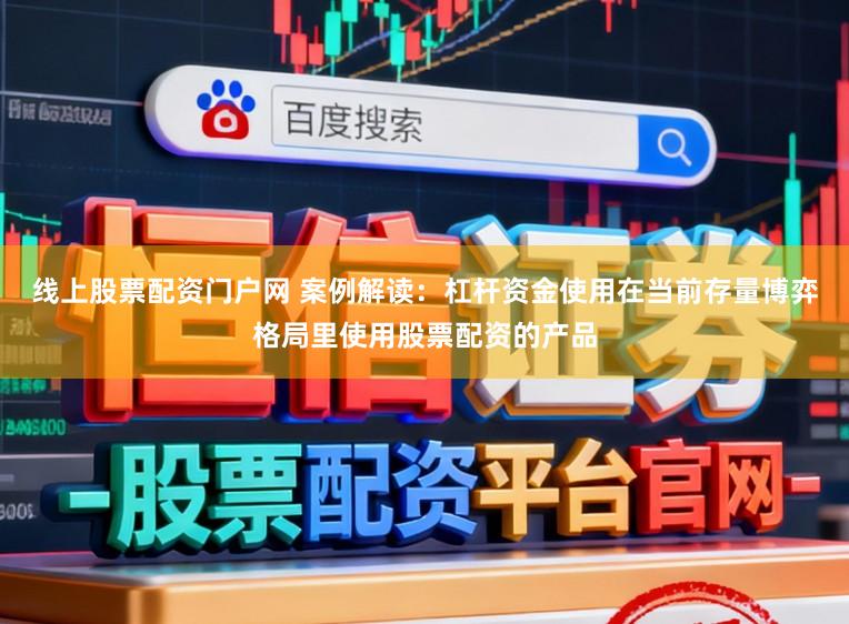 线上股票配资门户网 案例解读：杠杆资金使用在当前存量博弈格局里使用股票配资的产品