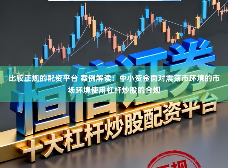 比较正规的配资平台 案例解读：中小资金面对震荡市环境的市场环境使用杠杆炒股的合规