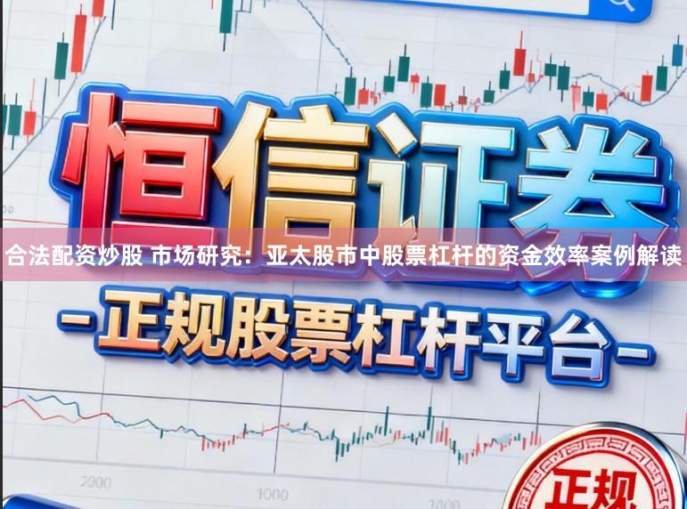 合法配资炒股 市场研究：亚太股市中股票杠杆的资金效率案例解读
