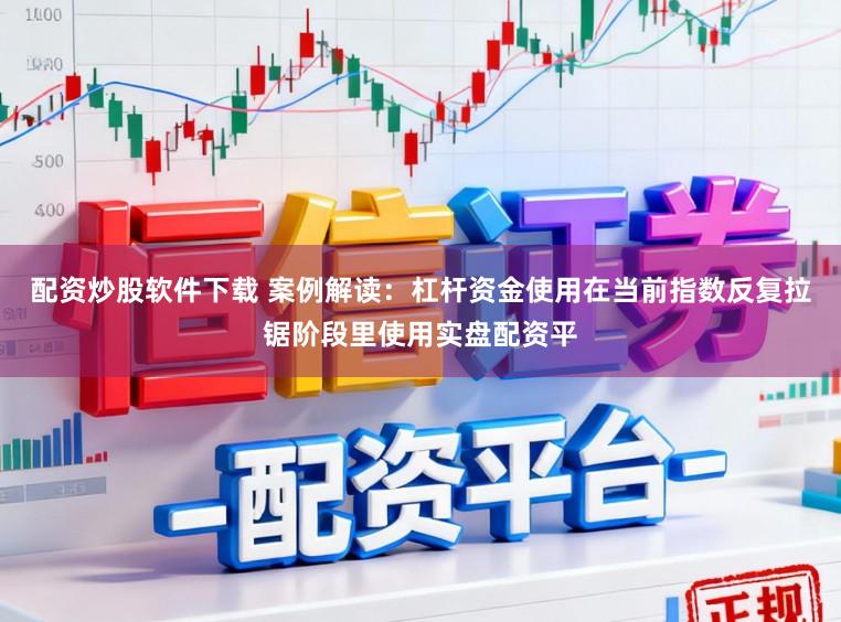 配资炒股软件下载 案例解读：杠杆资金使用在当前指数反复拉锯阶段里使用实盘配资平