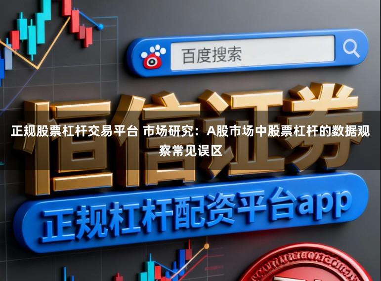 正规股票杠杆交易平台 市场研究：A股市场中股票杠杆的数据观察常见误区