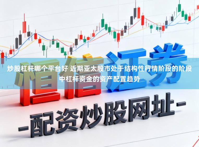 炒股杠杆哪个平台好 近期亚太股市处于结构性行情阶段的阶段中杠杆资金的资产配置趋势