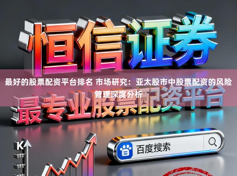 最好的股票配资平台排名 市场研究：亚太股市中股票配资的风险管理深度分析
