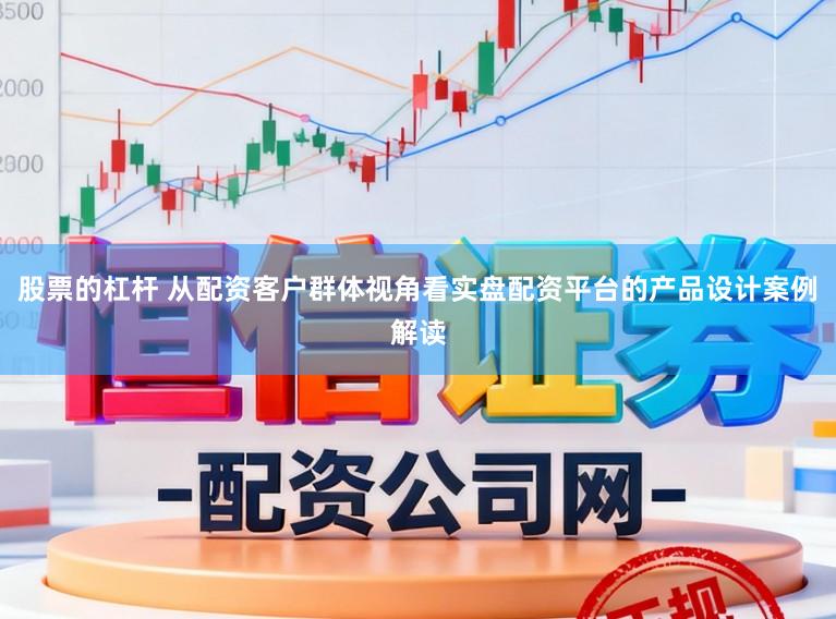 股票的杠杆 从配资客户群体视角看实盘配资平台的产品设计案例解读