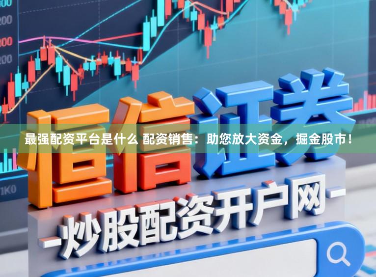 最强配资平台是什么 配资销售：助您放大资金，掘金股市！
