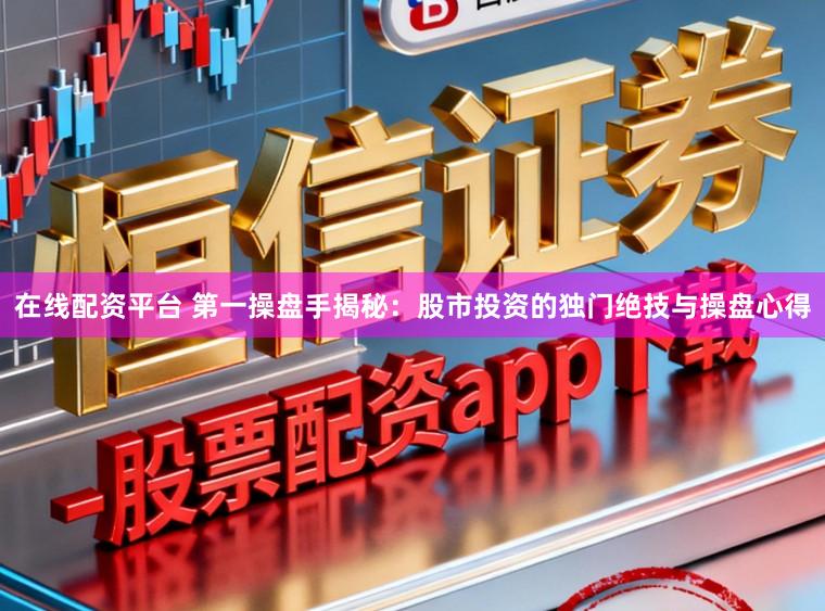 在线配资平台 第一操盘手揭秘：股市投资的独门绝技与操盘心得