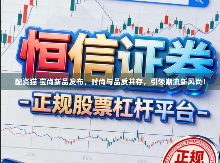 配资猫 宝尚新品发布，时尚与品质并存，引领潮流新风尚！