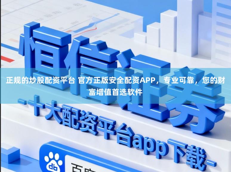 正规的炒股配资平台 官方正版安全配资APP，专业可靠，您的财富增值首选软件