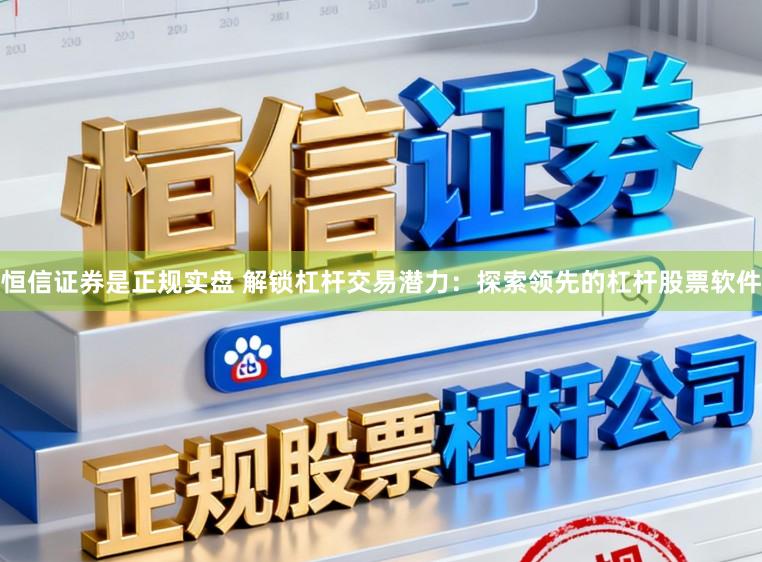 恒信证券是正规实盘 解锁杠杆交易潜力：探索领先的杠杆股票软件