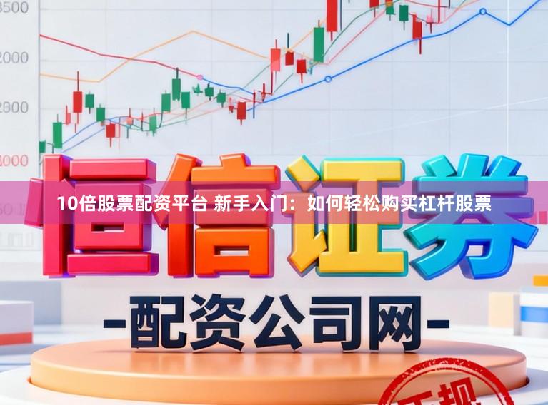 10倍股票配资平台 新手入门：如何轻松购买杠杆股票