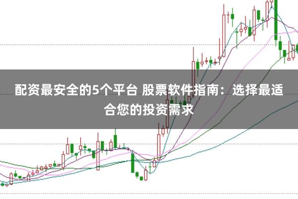 配资最安全的5个平台 股票软件指南:选择最适合您的投资需求