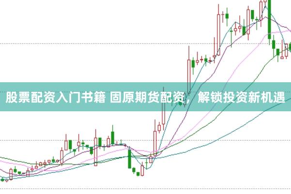股票配资入门书籍 固原期货配资，解锁投资新机遇